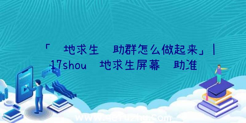 「绝地求生辅助群怎么做起来」|17shou绝地求生屏幕辅助准星